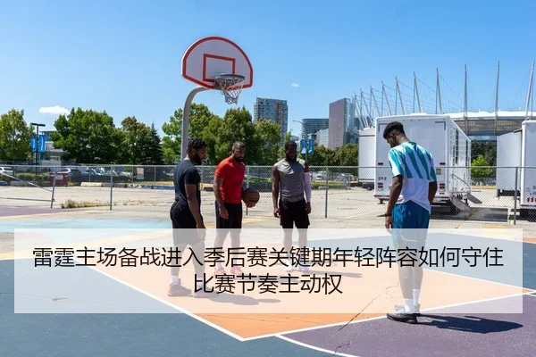雷霆主场备战进入季后赛关键期年轻阵容如何守住比赛节奏主动权 | aiyouxi