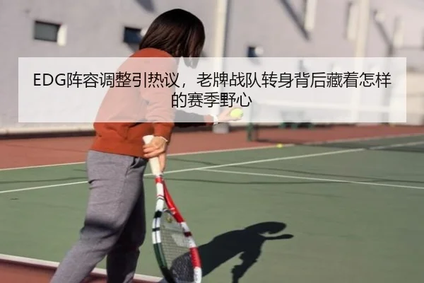EDG阵容调整引热议，老牌战队转身背后藏着怎样的赛季野心 - aiyouxi
